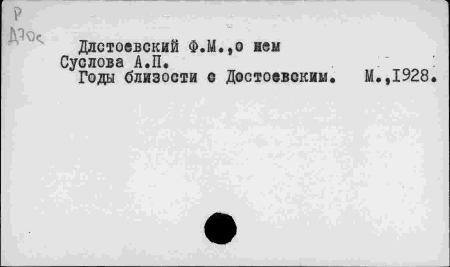 ﻿
Длстоевский Ф.М.,0 нем Суслова А.П.
Годы близости с Достоевским.
М.,1928